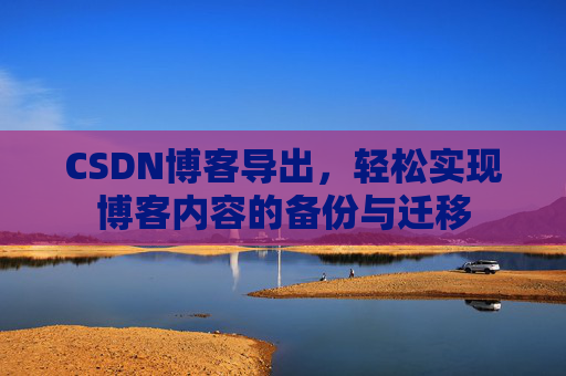 CSDN博客导出，轻松实现博客内容的备份与迁移